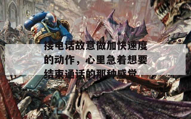 接电话故意做加快速度的动作，心里急着想要结束通话的那种感觉