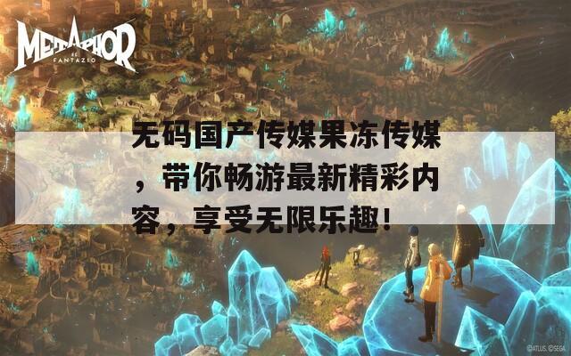 无码国产传媒果冻传媒，带你畅游最新精彩内容，享受无限乐趣！