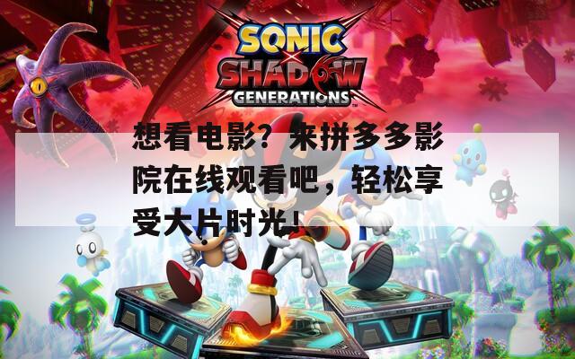 想看电影？来拼多多影院在线观看吧，轻松享受大片时光！