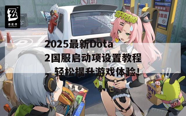 2025最新Dota2国服启动项设置教程，轻松提升游戏体验！