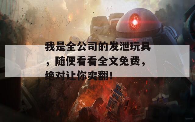 我是全公司的发泄玩具，随便看看全文免费，绝对让你爽翻！
