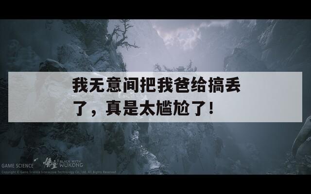 我无意间把我爸给搞丢了，真是太尴尬了！