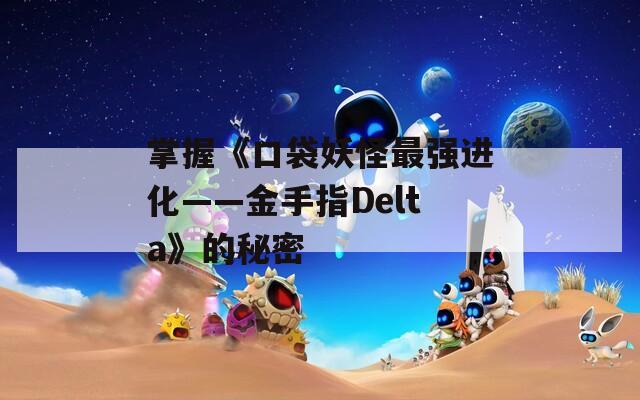 掌握《口袋妖怪最强进化——金手指Delta》的秘密