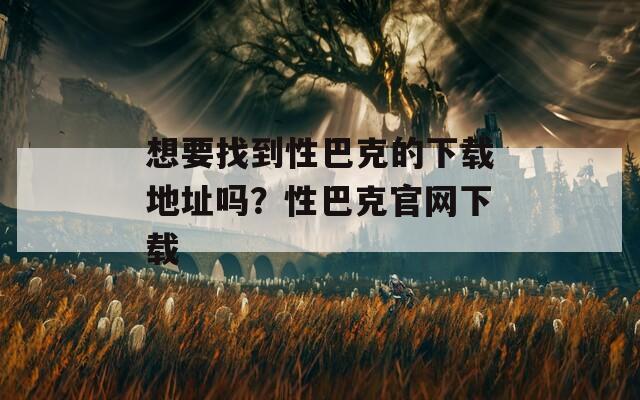 想要找到性巴克的下载地址吗？性巴克官网下载