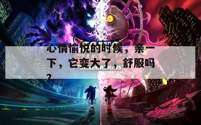 心情愉悦的时候，亲一下，它变大了，舒服吗？