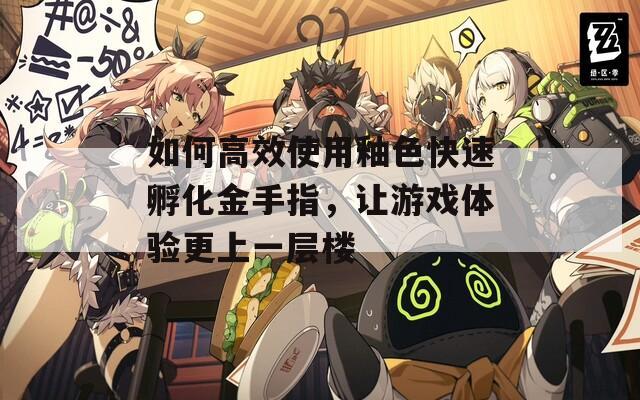 如何高效使用釉色快速孵化金手指，让游戏体验更上一层楼  第1张