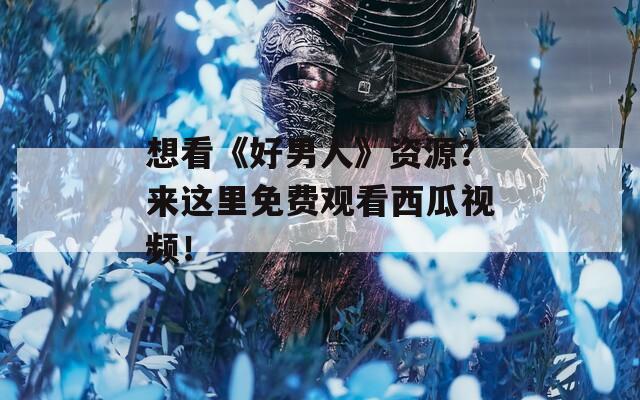 想看《好男人》资源？来这里免费观看西瓜视频！  第1张