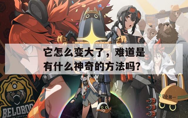 它怎么变大了，难道是有什么神奇的方法吗？  第1张
