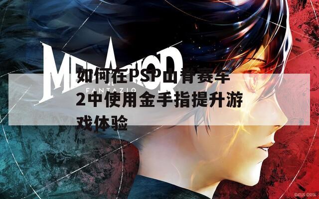 如何在PSP山脊赛车2中使用金手指提升游戏体验  第1张
