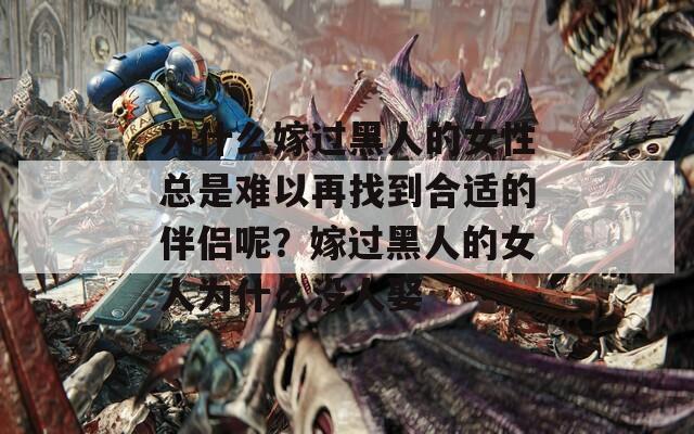为什么嫁过黑人的女性总是难以再找到合适的伴侣呢？嫁过黑人的女人为什么没人娶  第1张
