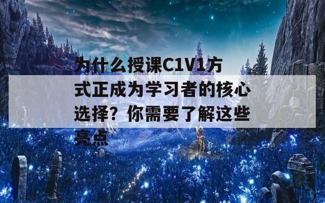 为什么授课C1V1方式正成为学习者的核心选择？你需要了解这些亮点