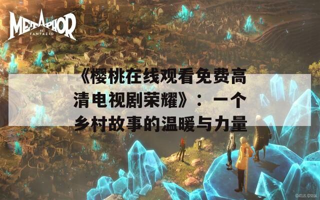 《樱桃在线观看免费高清电视剧荣耀》：一个乡村故事的温暖与力量