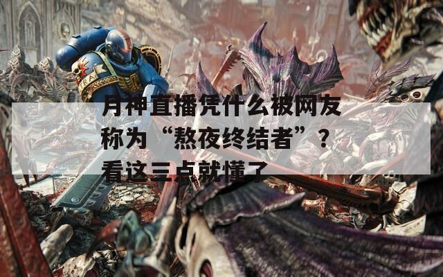 月神直播凭什么被网友称为“熬夜终结者”？看这三点就懂了