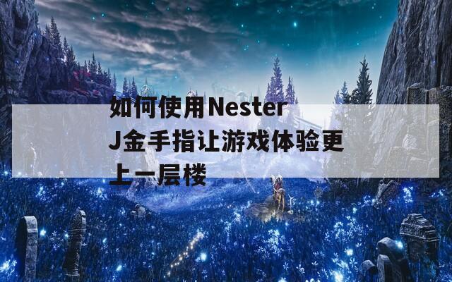 如何使用NesterJ金手指让游戏体验更上一层楼