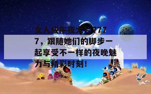 女人成午夜大片7777，跟随她们的脚步一起享受不一样的夜晚魅力与精彩时刻！