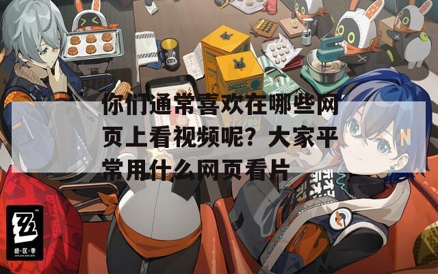 你们通常喜欢在哪些网页上看视频呢？大家平常用什么网页看片