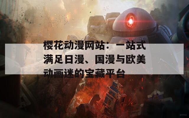 樱花动漫网站：一站式满足日漫、国漫与欧美动画迷的宝藏平台
