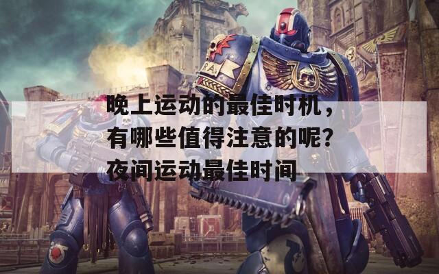 晚上运动的最佳时机，有哪些值得注意的呢？夜间运动最佳时间