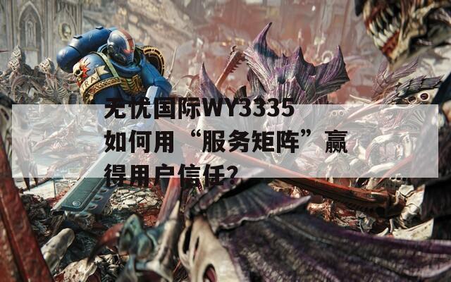 无忧国际WY3335如何用“服务矩阵”赢得用户信任？