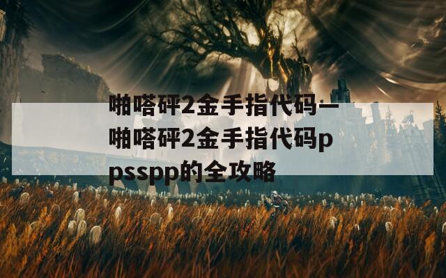 啪嗒砰2金手指代码—啪嗒砰2金手指代码ppsspp的全攻略