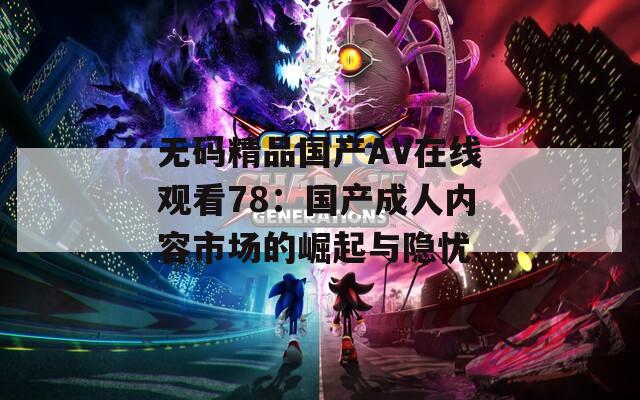 无码精品国产AV在线观看78：国产成人内容市场的崛起与隐忧