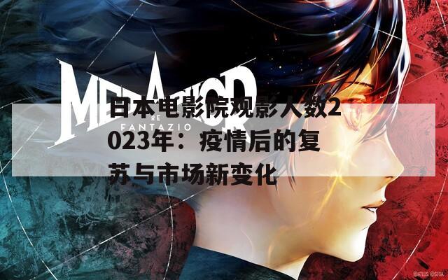日本电影院观影人数2023年：疫情后的复苏与市场新变化