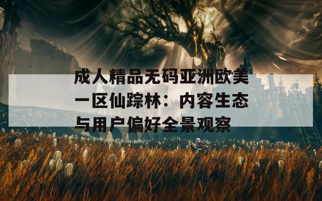 成人精品无码亚洲欧美一区仙踪林：内容生态与用户偏好全景观察