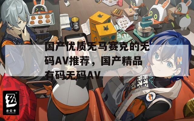 国产优质无马赛克的无码AV推荐，国产精品有码无码AV