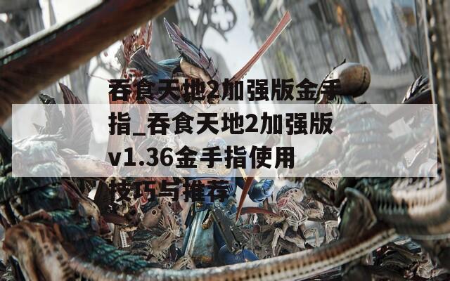 吞食天地2加强版金手指_吞食天地2加强版v1.36金手指使用技巧与推荐