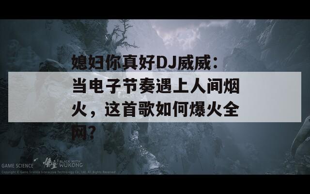 媳妇你真好DJ威威：当电子节奏遇上人间烟火，这首歌如何爆火全网？  第1张