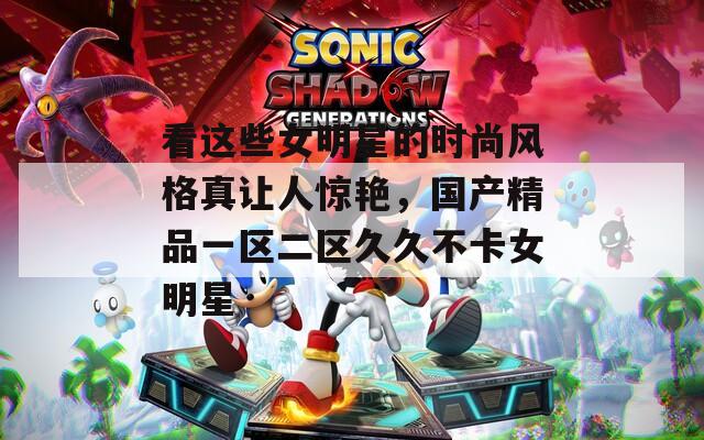 看这些女明星的时尚风格真让人惊艳，国产精品一区二区久久不卡女明星