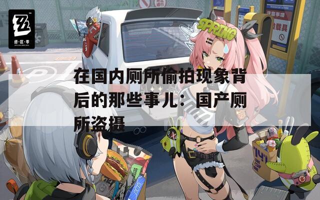 在国内厕所偷拍现象背后的那些事儿：国产厕所盗摄
