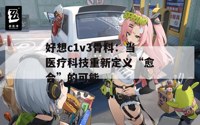 好想c1v3骨科：当医疗科技重新定义“愈合”的可能