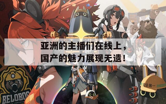 亚洲的主播们在线上，国产的魅力展现无遗！