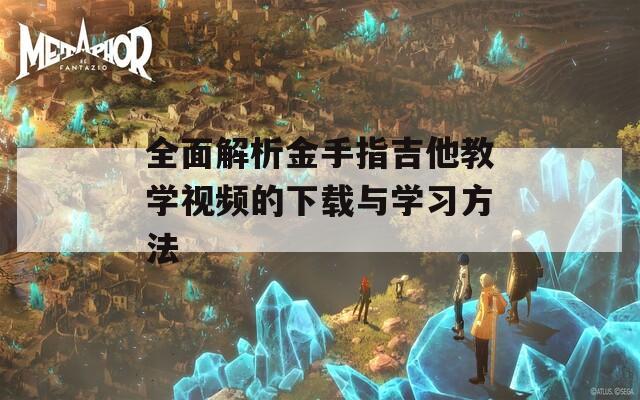 全面解析金手指吉他教学视频的下载与学习方法
