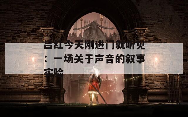 吕红今天刚进门就听见：一场关于声音的叙事实验