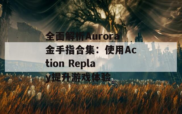 全面解析Aurora金手指合集：使用Action Replay提升游戏体验