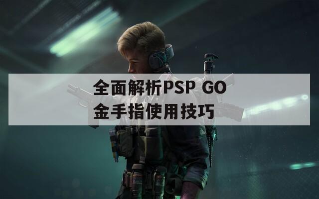全面解析PSP GO金手指使用技巧
