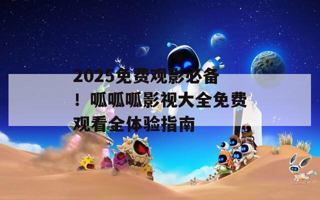 2025免费观影必备！呱呱呱影视大全免费观看全体验指南