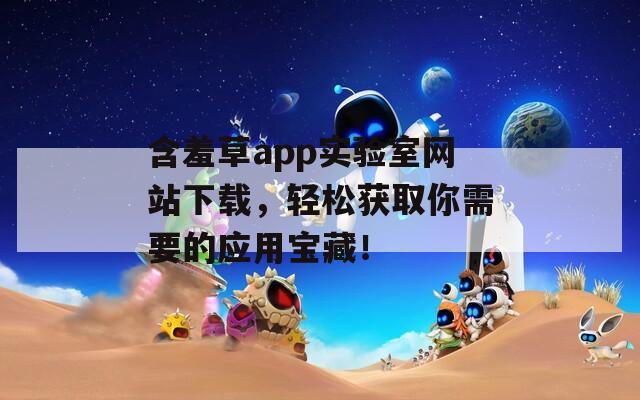 含羞草app实验室网站下载，轻松获取你需要的应用宝藏！