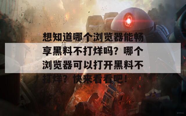 想知道哪个浏览器能畅享黑料不打烊吗？哪个浏览器可以打开黑料不打烊？快来看看吧！