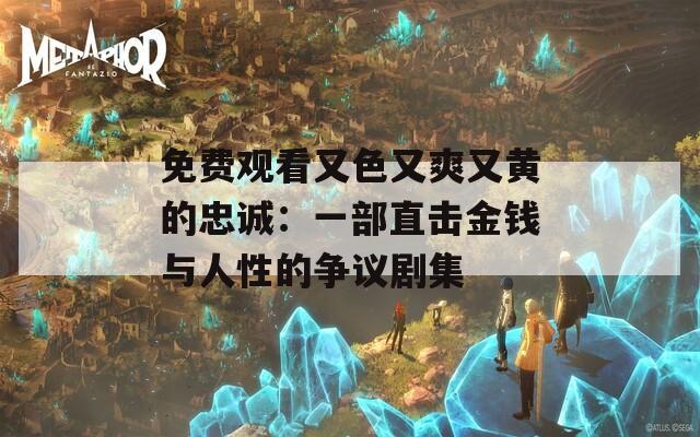 免费观看又色又爽又黄的忠诚：一部直击金钱与人性的争议剧集