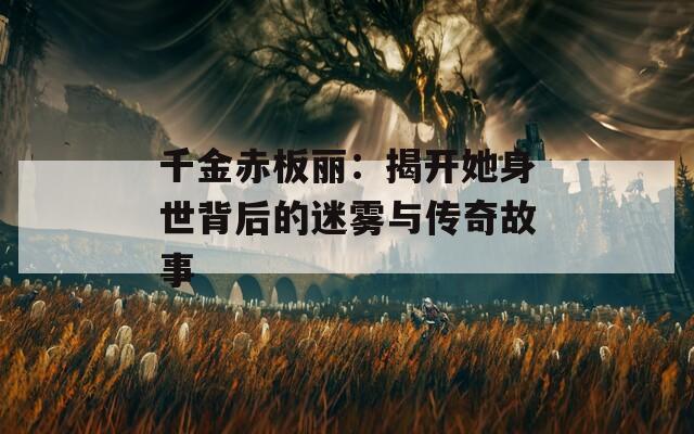千金赤板丽：揭开她身世背后的迷雾与传奇故事