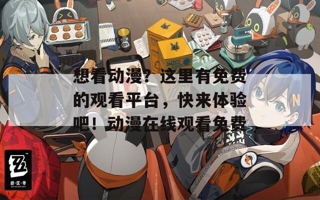 想看动漫？这里有免费的观看平台，快来体验吧！动漫在线观看免费