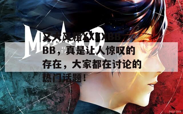 又大又粗XXXXBBBB，真是让人惊叹的存在，大家都在讨论的热门话题！