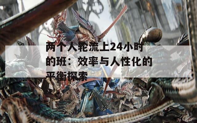 两个人轮流上24小时的班：效率与人性化的平衡探索
