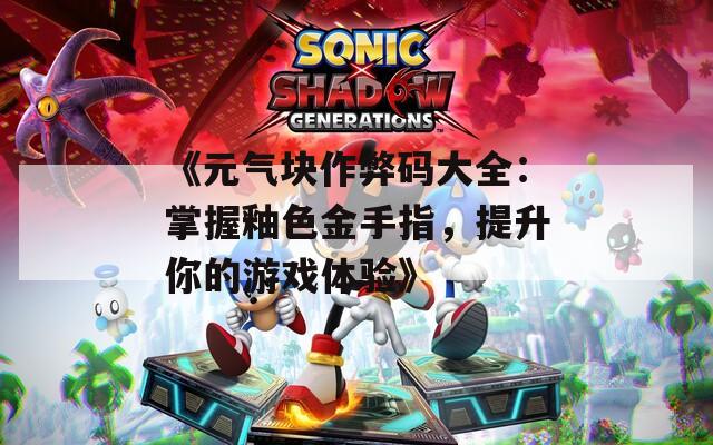 《元气块作弊码大全：掌握釉色金手指，提升你的游戏体验》