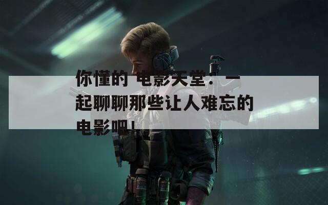 你懂的 电影天堂：一起聊聊那些让人难忘的电影吧！