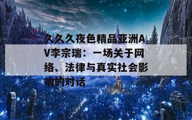 久久久夜色精品亚洲AV李宗瑞：一场关于网络、法律与真实社会影响的对话