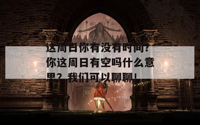 这周日你有没有时间？你这周日有空吗什么意思？我们可以聊聊！